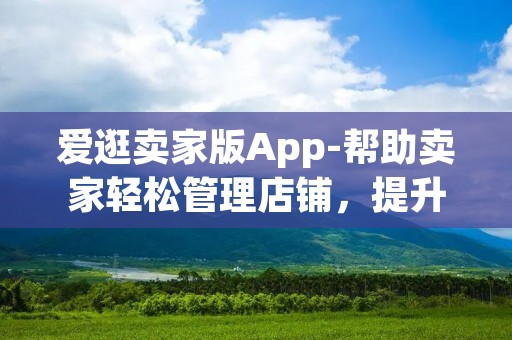 爱逛卖家版App-帮助卖家轻松管理店铺,提升销售业绩 爱逛卖家版App-帮助卖家轻松管理店铺,提升销售业绩