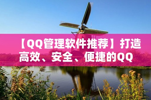 【QQ管理软件推荐】打造高效、安全、便捷的QQ使用体验 【QQ管理软件推荐】打造高效、安全、便捷的QQ使用体验