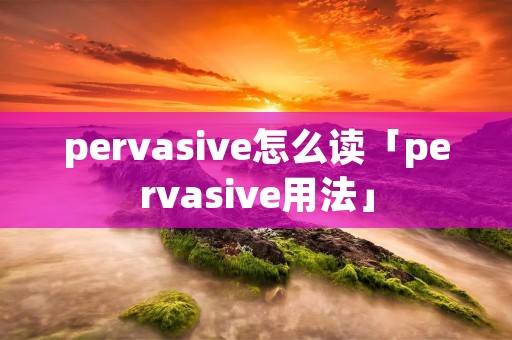 pervasive怎么读「pervasive用法」