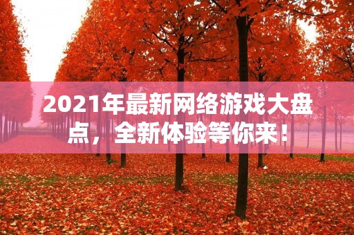 2021年最新网络游戏大盘点,全新体验等你来! 2021年最新网络游戏大盘点,全新体验等你来!