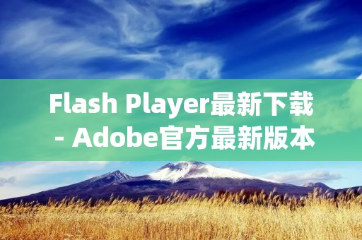 Flash Player最新下载 - Adobe官方最新版本免费下载