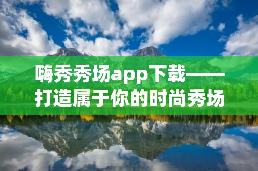 嗨秀秀场app下载——打造属于你的时尚秀场