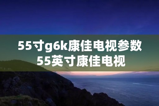 55寸g6k康佳电视参数 55英寸康佳电视