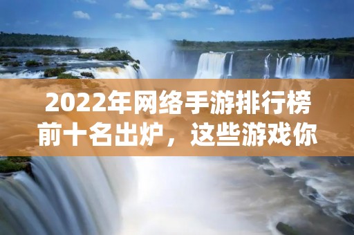 2022年网络手游排行榜前十名出炉,这些游戏你都玩过吗? 2022年网络手游排行榜前十名出炉,这些游戏你都玩过吗?