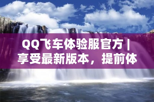 QQ飞车体验服官方 | 享受最新版本，提前体验全新玩法！