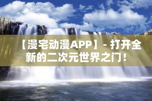 【漫宅动漫APP】- 打开全新的二次元世界之门! 【漫宅动漫APP】- 打开全新的二次元世界之门!