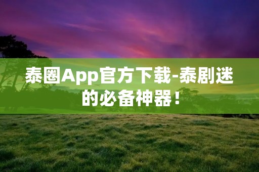 泰圈App官方下载-泰剧迷的必备神器! 泰圈App官方下载-泰剧迷的必备神器!