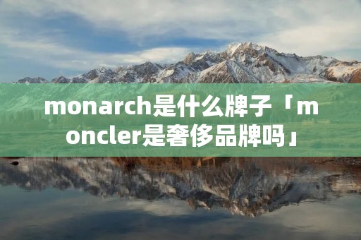 monarch是什么牌子「moncler是奢侈品牌吗」 monarch是什么牌子「moncler是奢侈品牌吗」