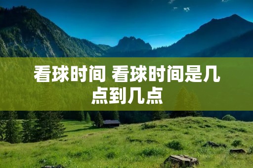 看球时间 看球时间是几点到几点 看球时间 看球时间是几点到几点
