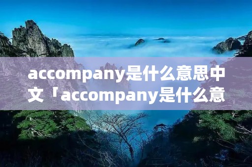 accompany是什么意思中文「accompany是什么意思」
