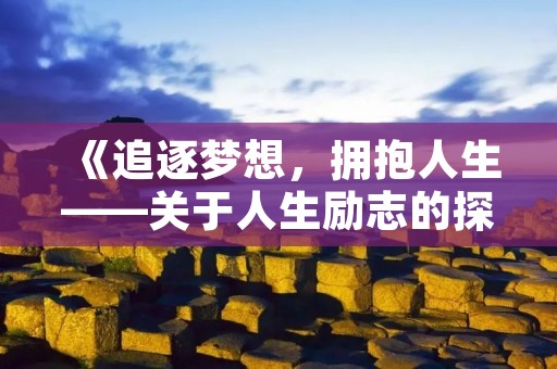 《追逐梦想,拥抱人生——关于人生励志的探讨》 《追逐梦想,拥抱人生——关于人生励志的探讨》