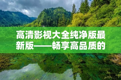 高清影视大全纯净版最新版——畅享高品质的影视娱乐