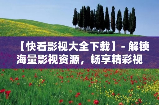 【快看影视大全下载】- 解锁海量影视资源,畅享精彩视听盛宴! 【快看影视大全下载】- 解锁海量影视资源,畅享精彩视听盛宴!