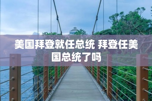 美国拜登就任总统 拜登任美国总统了吗