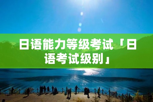 日语能力等级考试「日语考试级别」