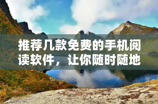 推荐几款免费的手机阅读软件,让你随时随地畅享阅读乐趣 推荐几款免费的手机阅读软件,让你随时随地畅享阅读乐趣