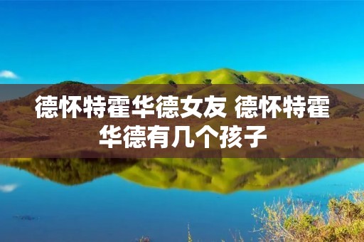 德怀特霍华德女友 德怀特霍华德有几个孩子 德怀特霍华德女友 德怀特霍华德有几个孩子