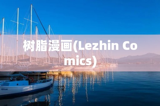 树脂漫画(Lezhin Comics)：创新娱乐平台引领全球漫画潮流