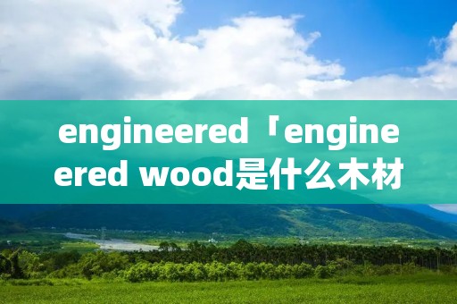 engineered「engineered wood是什么木材」