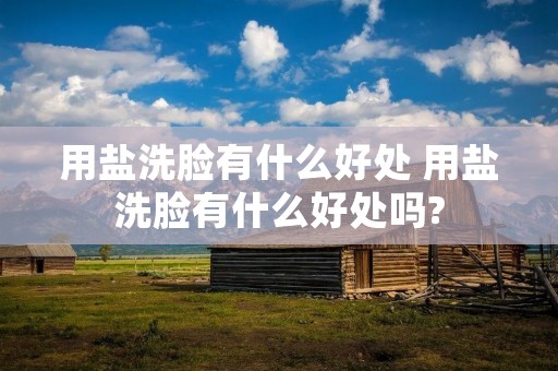 用盐洗脸有什么好处 用盐洗脸有什么好处吗?