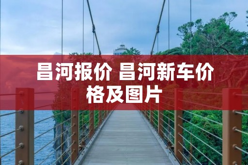 昌河报价 昌河新车价格及图片 昌河报价 昌河新车价格及图片