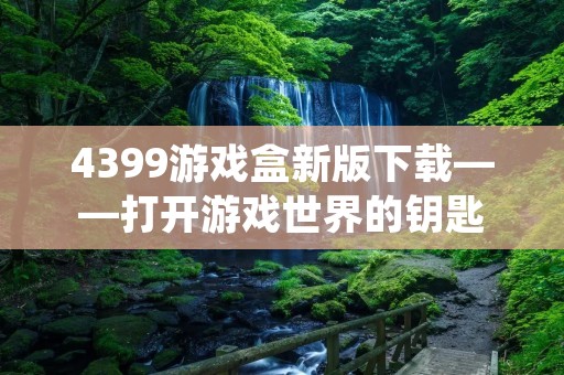 4399游戏盒新版下载——打开游戏世界的钥匙 4399游戏盒新版下载——打开游戏世界的钥匙