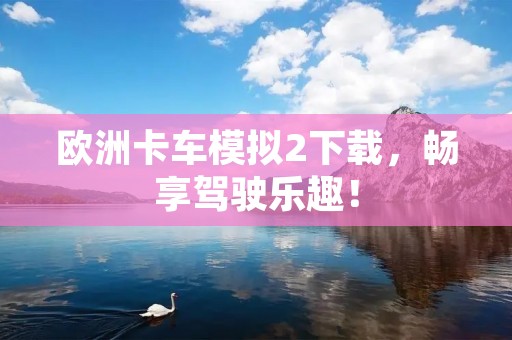 欧洲卡车模拟2下载，畅享驾驶乐趣！