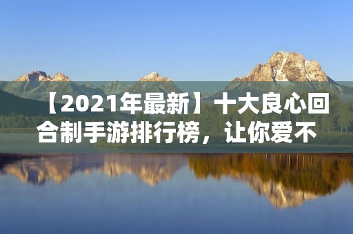 【2021年最新】十大良心回合制手游排行榜,让你爱不释手的好游戏! 【2021年最新】十大良心回合制手游排行榜,让你爱不释手的好游戏!