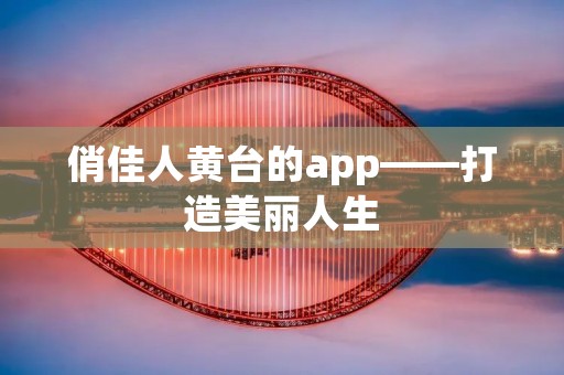 俏佳人黄台的app——打造美丽人生 俏佳人黄台的app——打造美丽人生