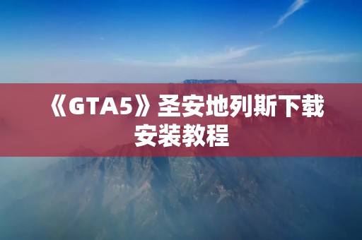 《GTA5》圣安地列斯下载安装教程：让你轻松体验热门游戏