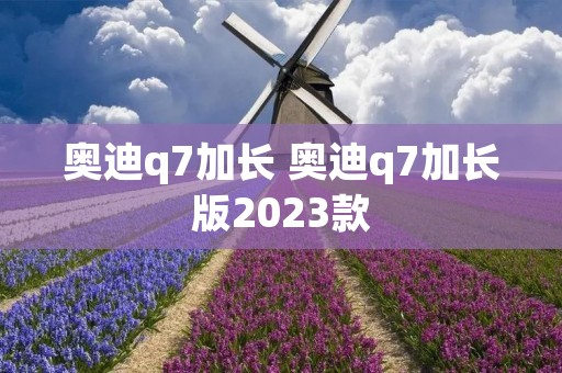 奥迪q7加长 奥迪q7加长版2023款 奥迪q7加长 奥迪q7加长版2023款