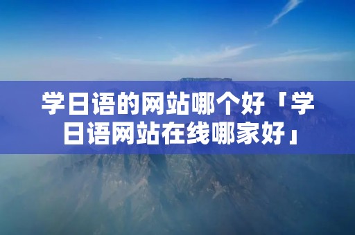 学日语的网站哪个好「学日语网站在线哪家好」