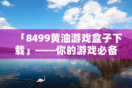 「8499黄油游戏盒子下载」——你的游戏必备神器