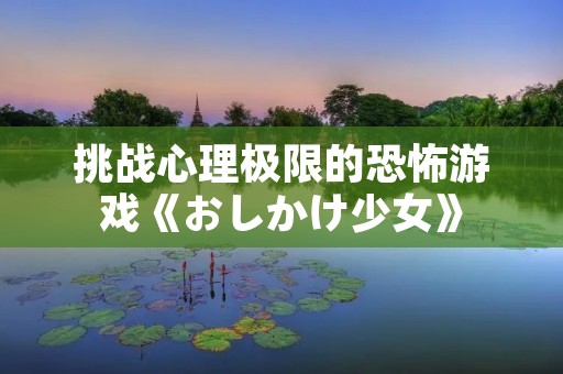 挑战心理极限的恐怖游戏《おしかけ少女》