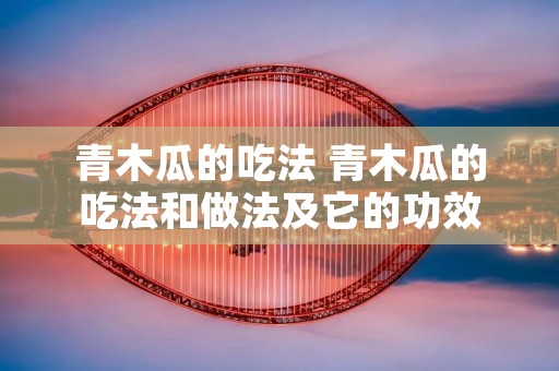 青木瓜的吃法 青木瓜的吃法和做法及它的功效
