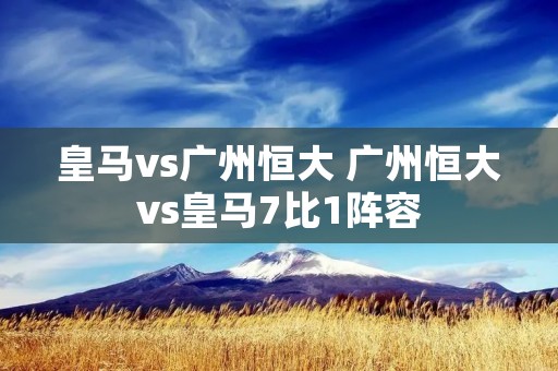 皇马vs广州恒大 广州恒大vs皇马7比1阵容