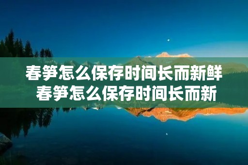 春笋怎么保存时间长而新鲜 春笋怎么保存时间长而新鲜呢