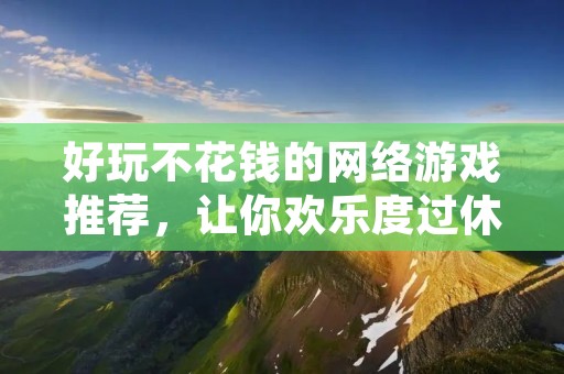 好玩不花钱的网络游戏推荐,让你欢乐度过休闲时光! 好玩不花钱的网络游戏推荐,让你欢乐度过休闲时光!