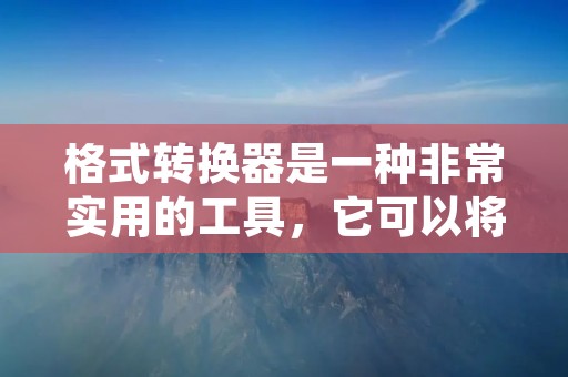 格式转换器是一种非常实用的工具,它可以将不同格式的文件进行转换,使其在不同的软件或设备上都可以正常打开和使用。无论是在工作中还是在日常生活中,我们都可能遇到需要将文件格式进行转换的情况,而格式转换器正是为了解决这个问题而存在的。 格式转换器是一种非常实用的工具,它可以将不同格式的文件进行转换,使其在不同的软件或设备上都可以正常打开和使用。无论是在工作中还是在日常生活中,我们都可能遇到需要将文件格式进行转换的情况,而格式转换器正是为了解决这个问题而存在的。