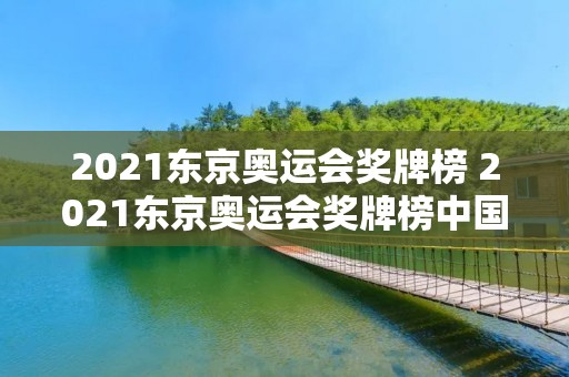 2021东京奥运会奖牌榜 2021东京奥运会奖牌榜中国第几名