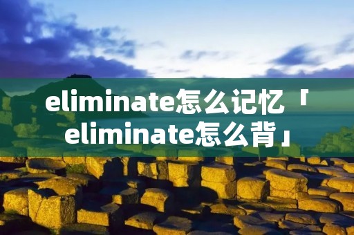 eliminate怎么记忆「eliminate怎么背」