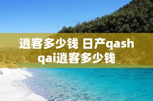 逍客多少钱 日产qashqai逍客多少钱 逍客多少钱 日产qashqai逍客多少钱