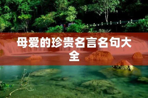 母爱的珍贵名言名句大全:唤起你内心深处的感动和温馨 母爱的珍贵名言名句大全:唤起你内心深处的感动和温馨