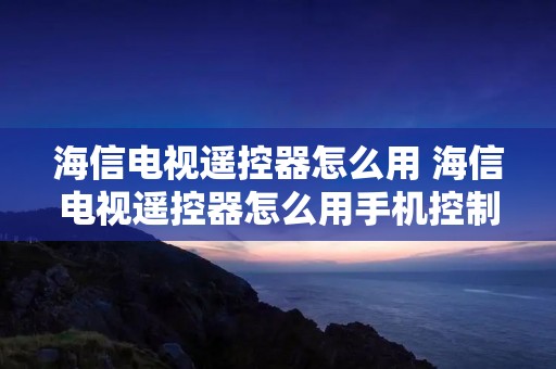 海信电视遥控器怎么用 海信电视遥控器怎么用手机控制