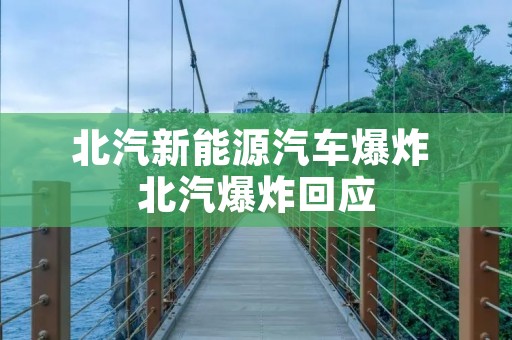 北汽新能源汽车爆炸 北汽爆炸回应 北汽新能源汽车爆炸 北汽爆炸回应