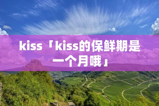 kiss「kiss的保鲜期是一个月哦」