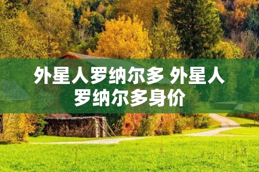 外星人罗纳尔多 外星人罗纳尔多身价 外星人罗纳尔多 外星人罗纳尔多身价