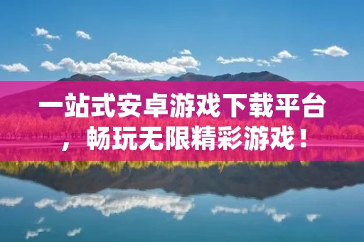 一站式安卓游戏下载平台，畅玩无限精彩游戏！
