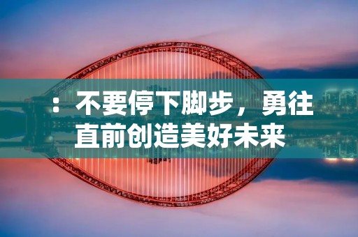 :不要停下脚步,勇往直前创造美好未来 :不要停下脚步,勇往直前创造美好未来