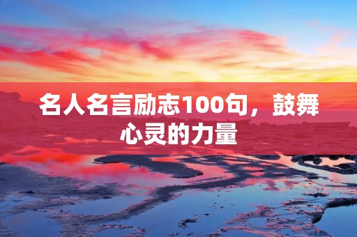 名人名言励志100句,鼓舞心灵的力量 名人名言励志100句,鼓舞心灵的力量